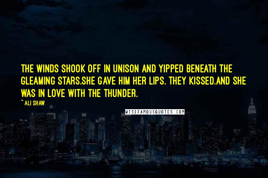 Ali Shaw Quotes: The winds shook off in unison and yipped beneath the gleaming stars.She gave him her lips. They kissed.And she was in love with the thunder.