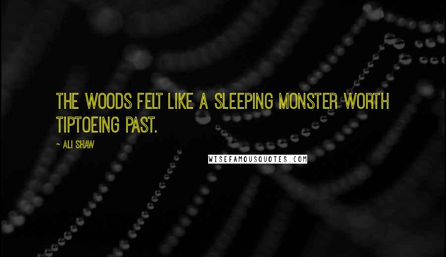 Ali Shaw Quotes: The woods felt like a sleeping monster worth tiptoeing past.