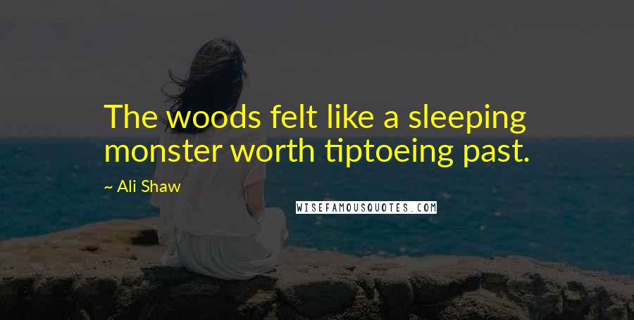 Ali Shaw Quotes: The woods felt like a sleeping monster worth tiptoeing past.