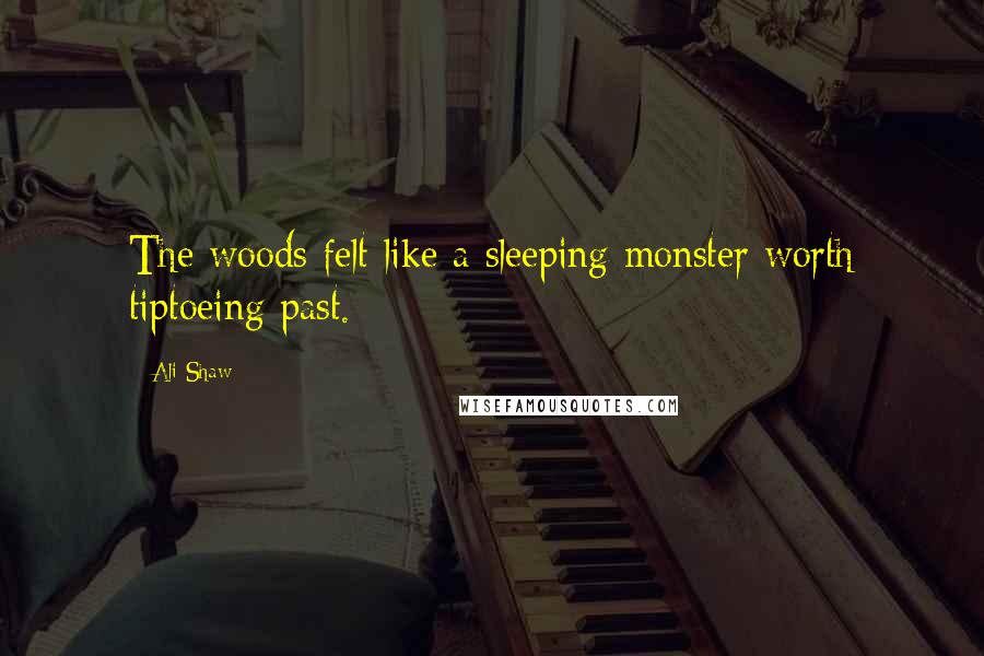 Ali Shaw Quotes: The woods felt like a sleeping monster worth tiptoeing past.