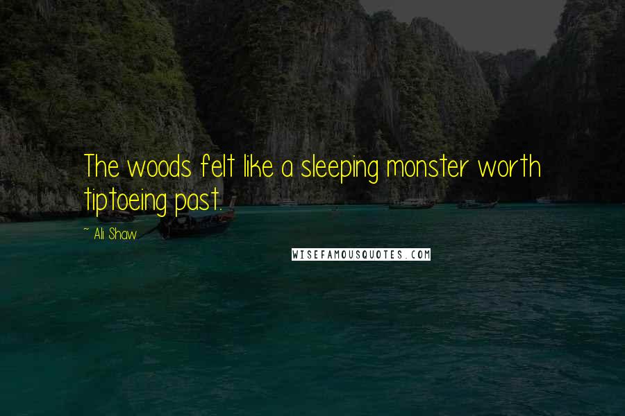 Ali Shaw Quotes: The woods felt like a sleeping monster worth tiptoeing past.