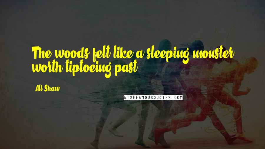 Ali Shaw Quotes: The woods felt like a sleeping monster worth tiptoeing past.