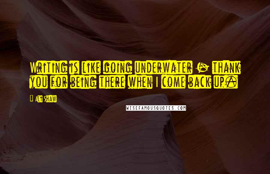 Ali Shaw Quotes: Writing is like going underwater - thank you for being there when I come back up.