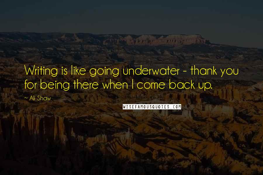 Ali Shaw Quotes: Writing is like going underwater - thank you for being there when I come back up.