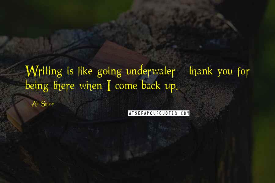 Ali Shaw Quotes: Writing is like going underwater - thank you for being there when I come back up.