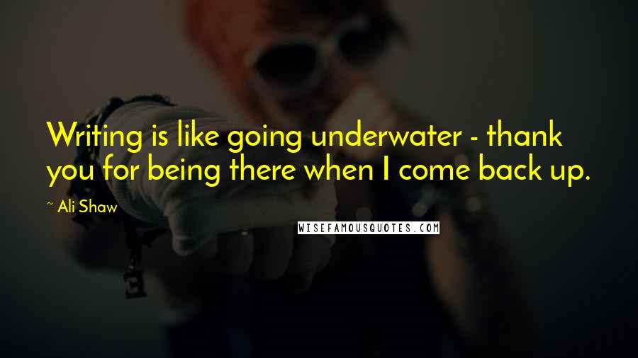 Ali Shaw Quotes: Writing is like going underwater - thank you for being there when I come back up.