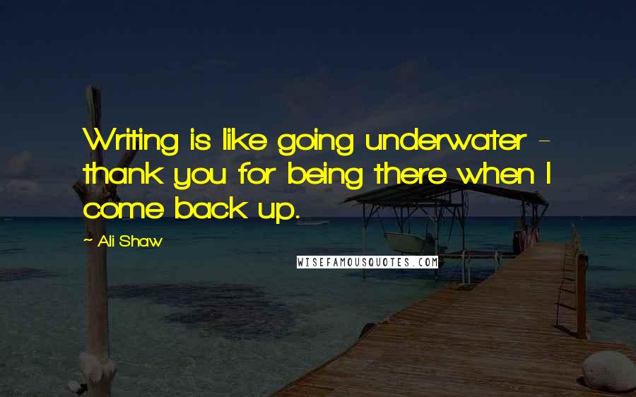 Ali Shaw Quotes: Writing is like going underwater - thank you for being there when I come back up.
