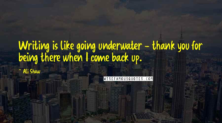 Ali Shaw Quotes: Writing is like going underwater - thank you for being there when I come back up.