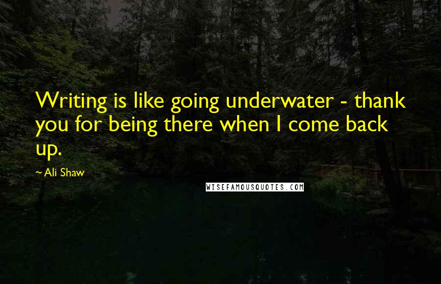 Ali Shaw Quotes: Writing is like going underwater - thank you for being there when I come back up.