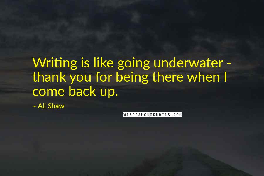 Ali Shaw Quotes: Writing is like going underwater - thank you for being there when I come back up.