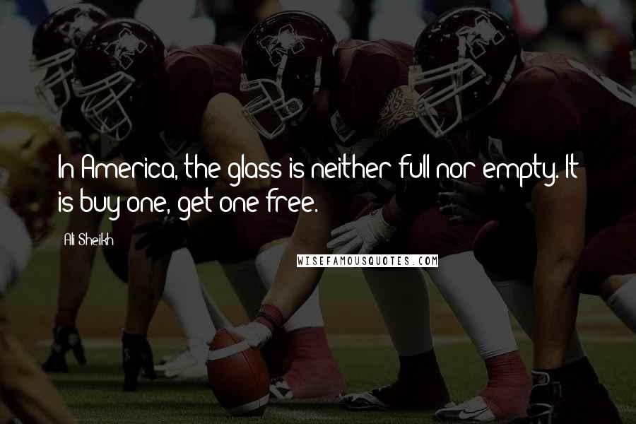 Ali Sheikh Quotes: In America, the glass is neither full nor empty. It is buy one, get one free.