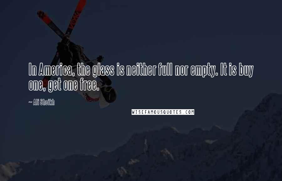 Ali Sheikh Quotes: In America, the glass is neither full nor empty. It is buy one, get one free.