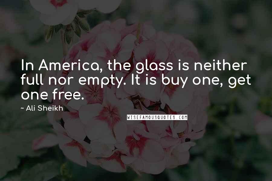 Ali Sheikh Quotes: In America, the glass is neither full nor empty. It is buy one, get one free.