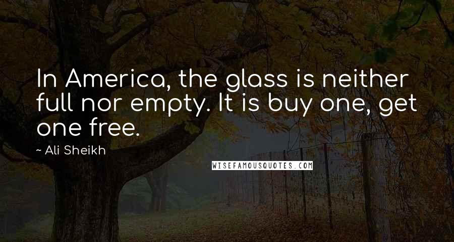 Ali Sheikh Quotes: In America, the glass is neither full nor empty. It is buy one, get one free.