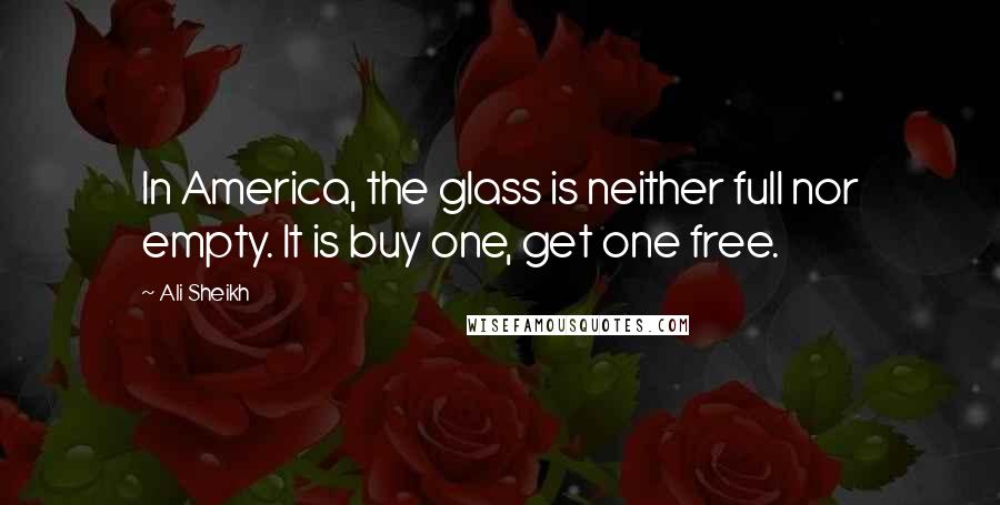 Ali Sheikh Quotes: In America, the glass is neither full nor empty. It is buy one, get one free.