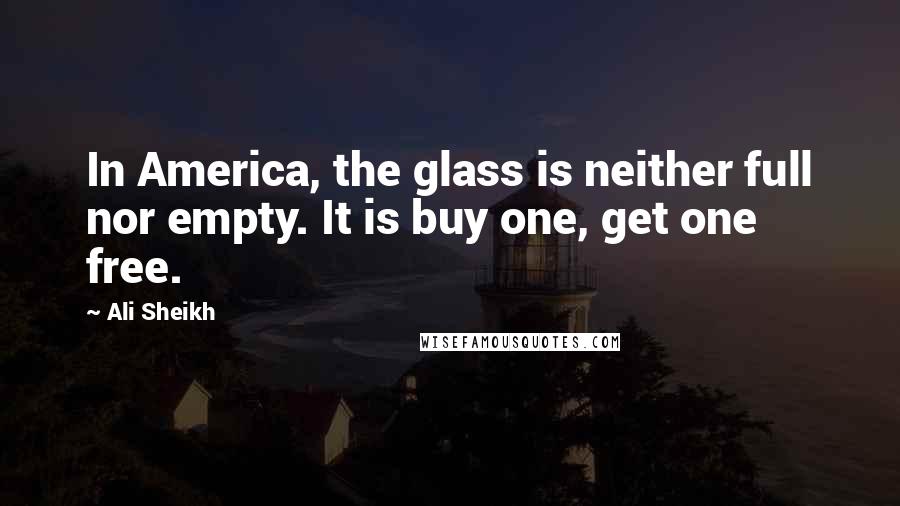 Ali Sheikh Quotes: In America, the glass is neither full nor empty. It is buy one, get one free.