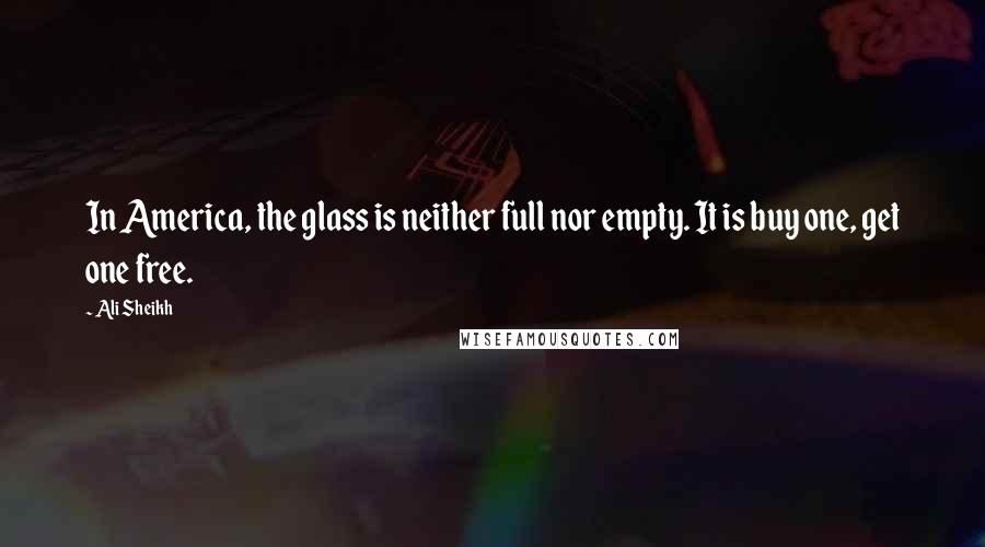 Ali Sheikh Quotes: In America, the glass is neither full nor empty. It is buy one, get one free.