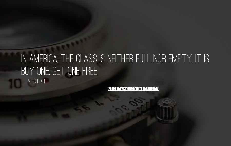 Ali Sheikh Quotes: In America, the glass is neither full nor empty. It is buy one, get one free.