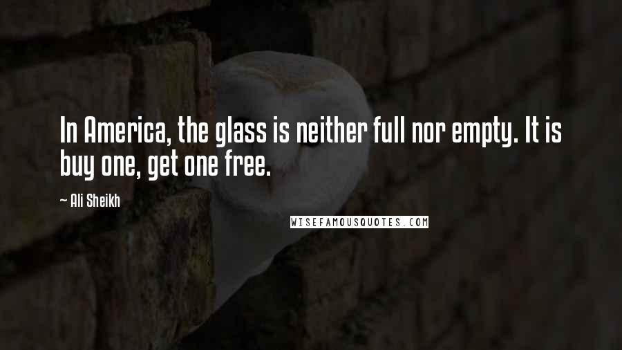 Ali Sheikh Quotes: In America, the glass is neither full nor empty. It is buy one, get one free.