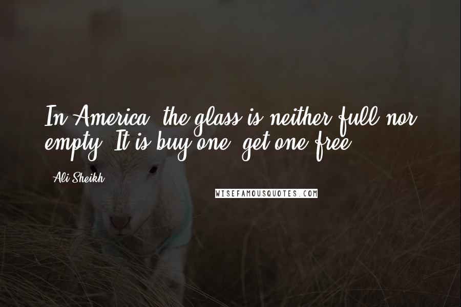 Ali Sheikh Quotes: In America, the glass is neither full nor empty. It is buy one, get one free.