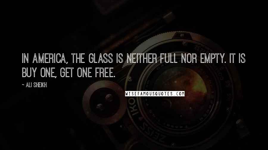 Ali Sheikh Quotes: In America, the glass is neither full nor empty. It is buy one, get one free.