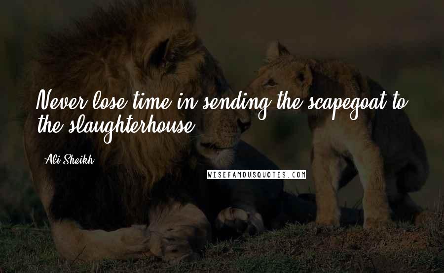 Ali Sheikh Quotes: Never lose time in sending the scapegoat to the slaughterhouse.