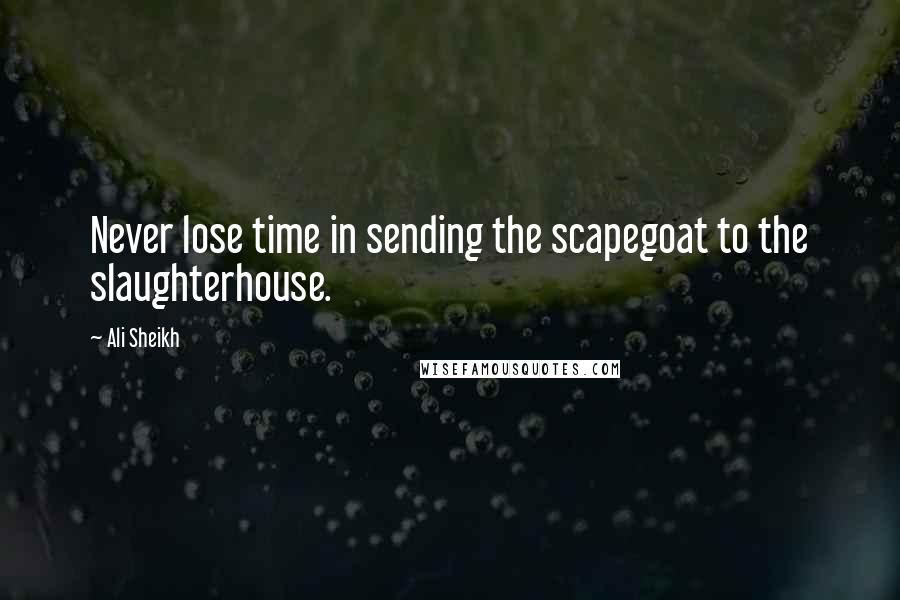 Ali Sheikh Quotes: Never lose time in sending the scapegoat to the slaughterhouse.