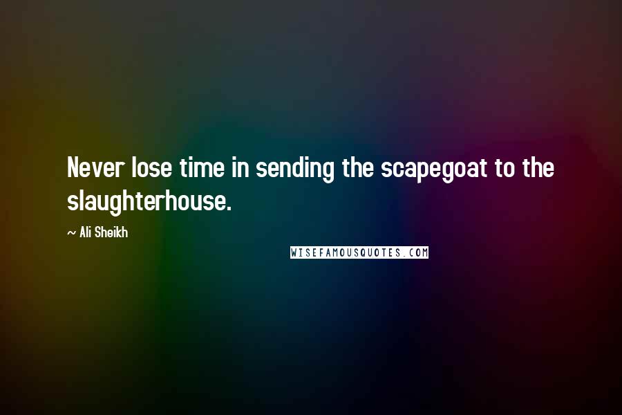 Ali Sheikh Quotes: Never lose time in sending the scapegoat to the slaughterhouse.