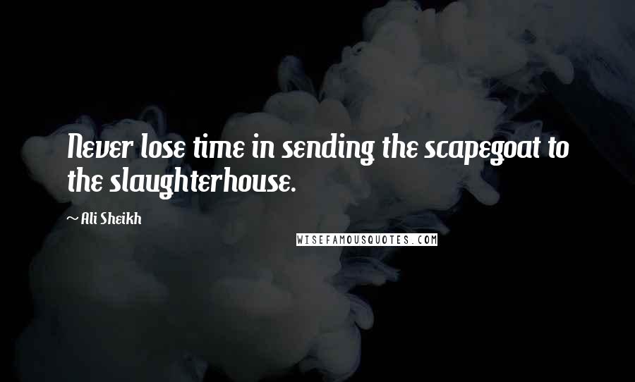 Ali Sheikh Quotes: Never lose time in sending the scapegoat to the slaughterhouse.