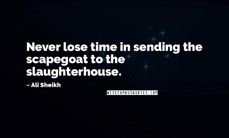 Ali Sheikh Quotes: Never lose time in sending the scapegoat to the slaughterhouse.