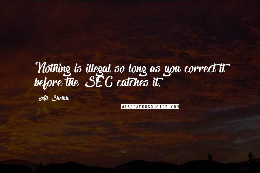 Ali Sheikh Quotes: Nothing is illegal so long as you correct it before the SEC catches it.