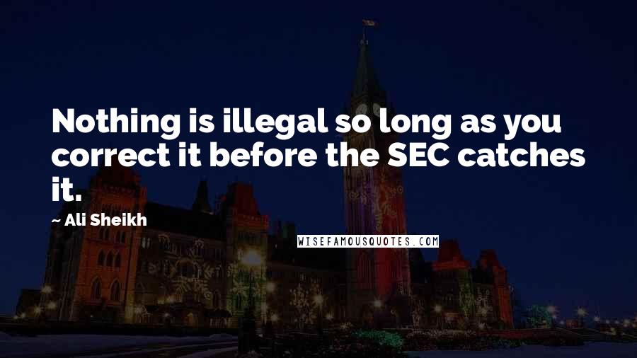 Ali Sheikh Quotes: Nothing is illegal so long as you correct it before the SEC catches it.