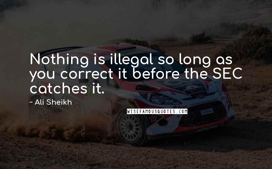 Ali Sheikh Quotes: Nothing is illegal so long as you correct it before the SEC catches it.