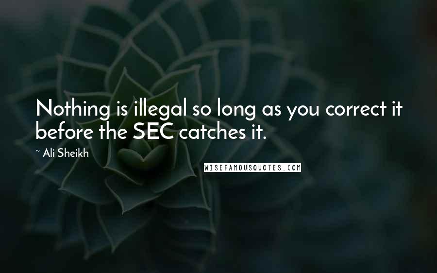 Ali Sheikh Quotes: Nothing is illegal so long as you correct it before the SEC catches it.