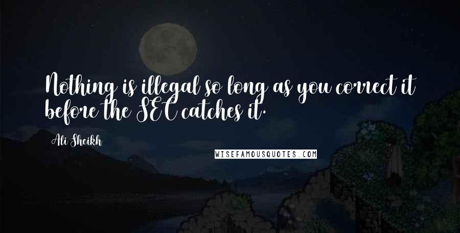 Ali Sheikh Quotes: Nothing is illegal so long as you correct it before the SEC catches it.