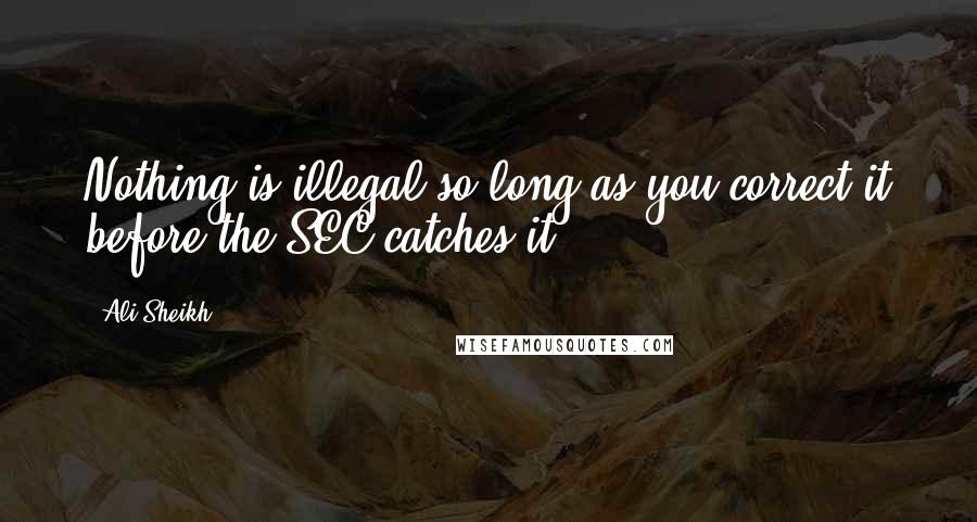 Ali Sheikh Quotes: Nothing is illegal so long as you correct it before the SEC catches it.