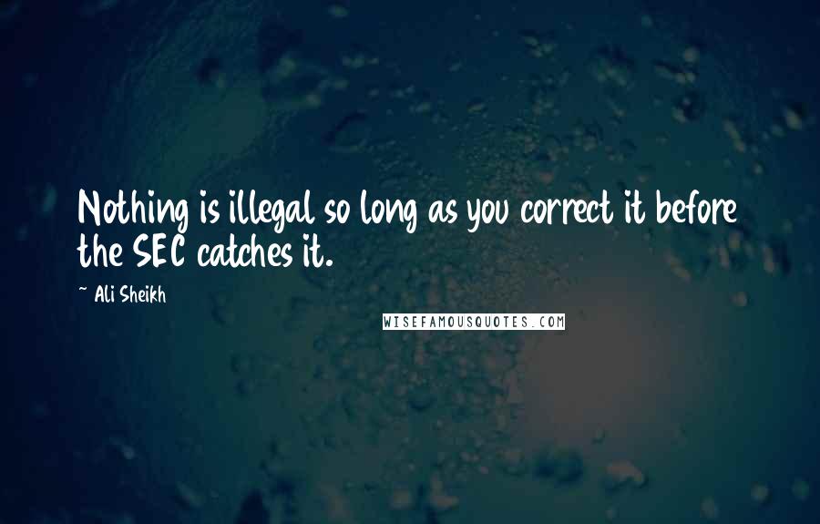 Ali Sheikh Quotes: Nothing is illegal so long as you correct it before the SEC catches it.