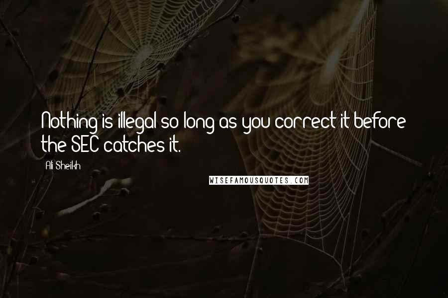 Ali Sheikh Quotes: Nothing is illegal so long as you correct it before the SEC catches it.