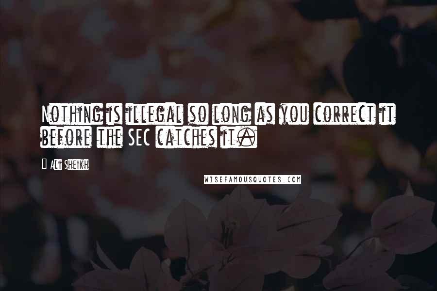 Ali Sheikh Quotes: Nothing is illegal so long as you correct it before the SEC catches it.