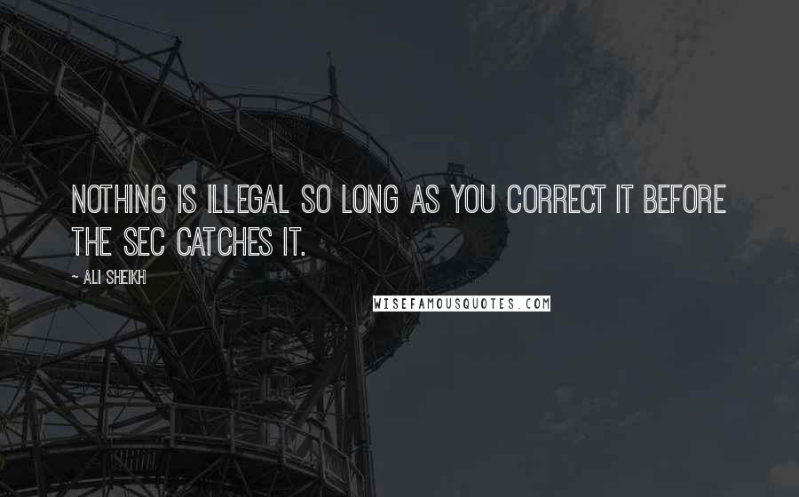 Ali Sheikh Quotes: Nothing is illegal so long as you correct it before the SEC catches it.