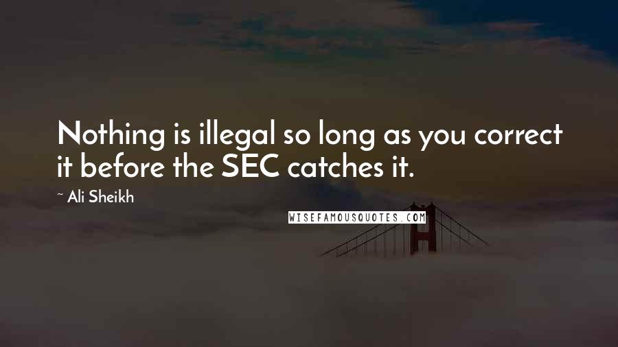 Ali Sheikh Quotes: Nothing is illegal so long as you correct it before the SEC catches it.