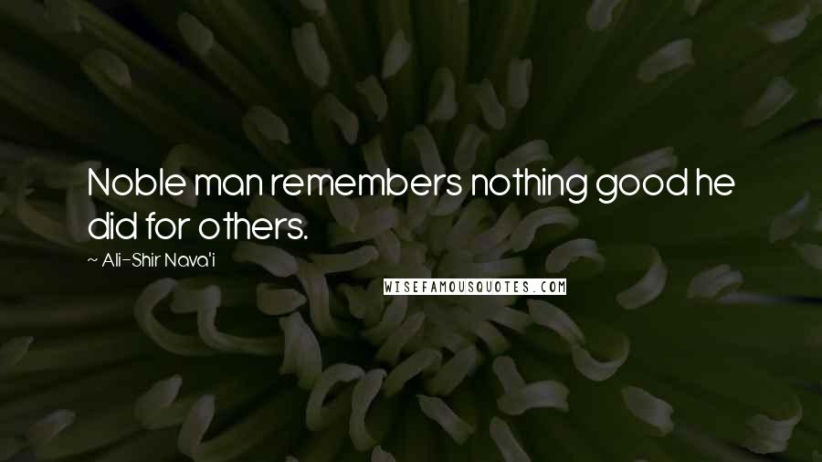 Ali-Shir Nava'i Quotes: Noble man remembers nothing good he did for others.