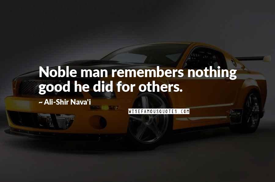 Ali-Shir Nava'i Quotes: Noble man remembers nothing good he did for others.