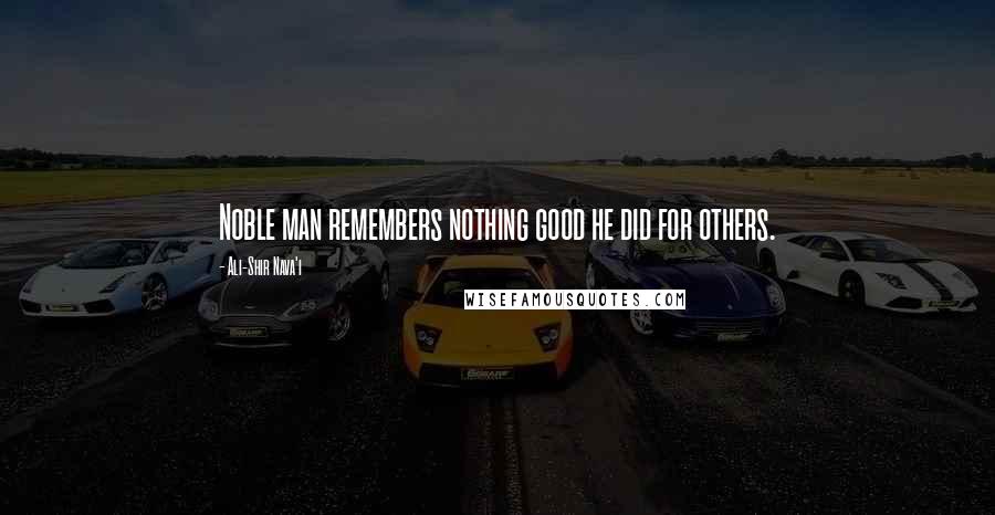 Ali-Shir Nava'i Quotes: Noble man remembers nothing good he did for others.