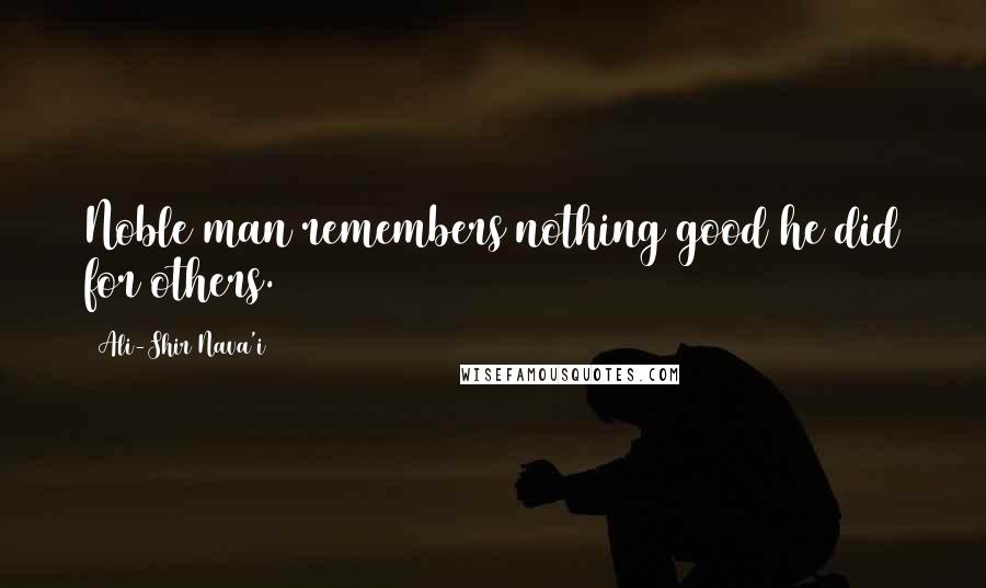 Ali-Shir Nava'i Quotes: Noble man remembers nothing good he did for others.
