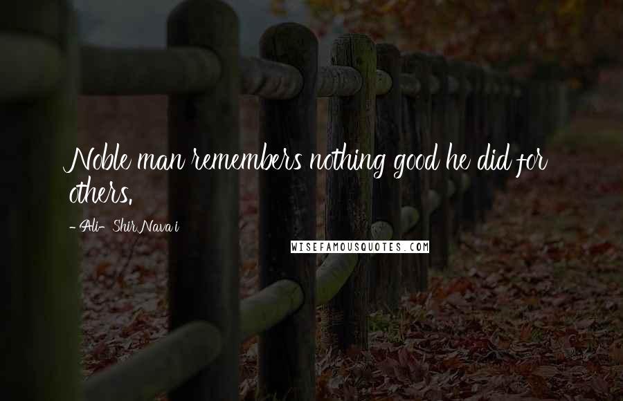 Ali-Shir Nava'i Quotes: Noble man remembers nothing good he did for others.