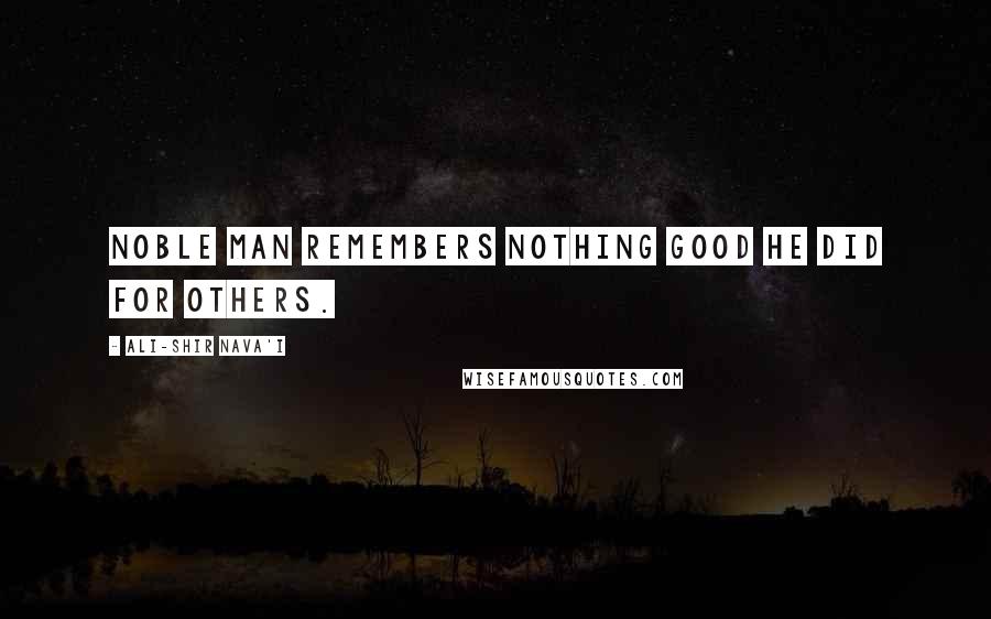 Ali-Shir Nava'i Quotes: Noble man remembers nothing good he did for others.