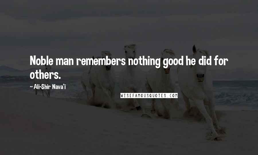 Ali-Shir Nava'i Quotes: Noble man remembers nothing good he did for others.