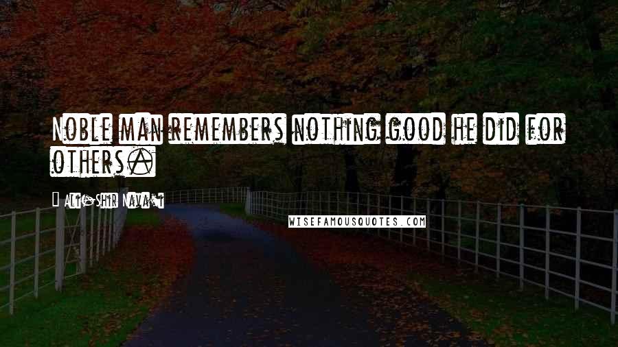Ali-Shir Nava'i Quotes: Noble man remembers nothing good he did for others.