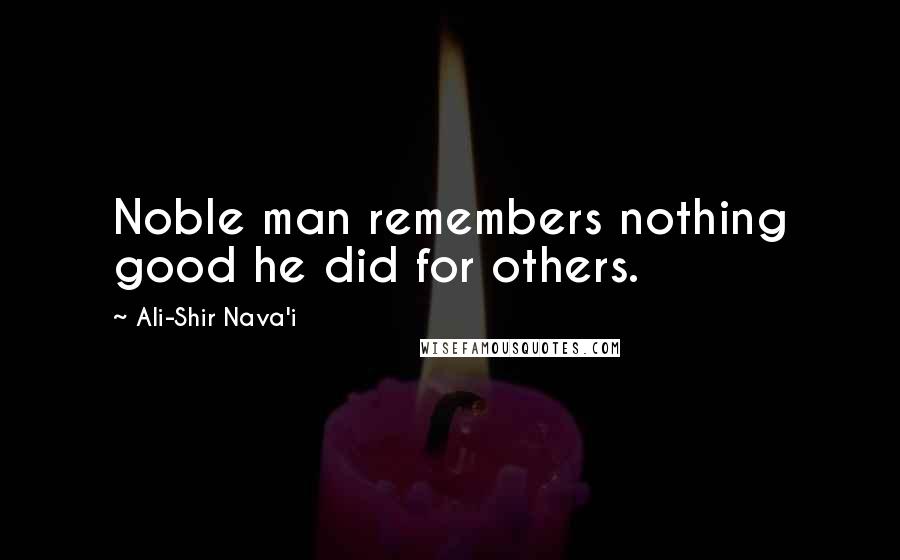 Ali-Shir Nava'i Quotes: Noble man remembers nothing good he did for others.